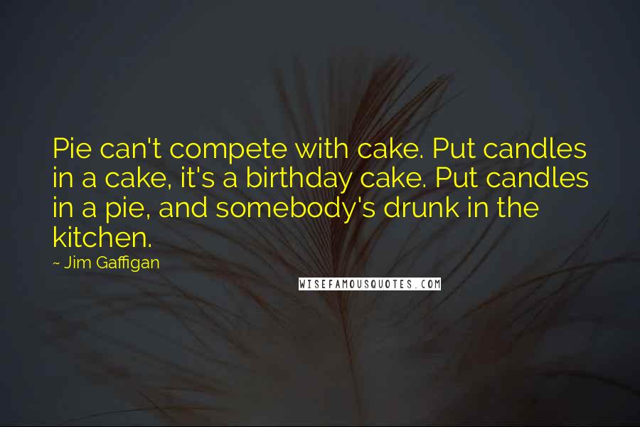Jim Gaffigan Quotes: Pie can't compete with cake. Put candles in a cake, it's a birthday cake. Put candles in a pie, and somebody's drunk in the kitchen.