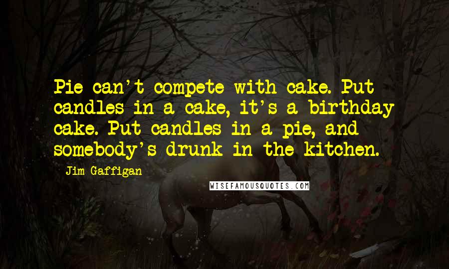 Jim Gaffigan Quotes: Pie can't compete with cake. Put candles in a cake, it's a birthday cake. Put candles in a pie, and somebody's drunk in the kitchen.