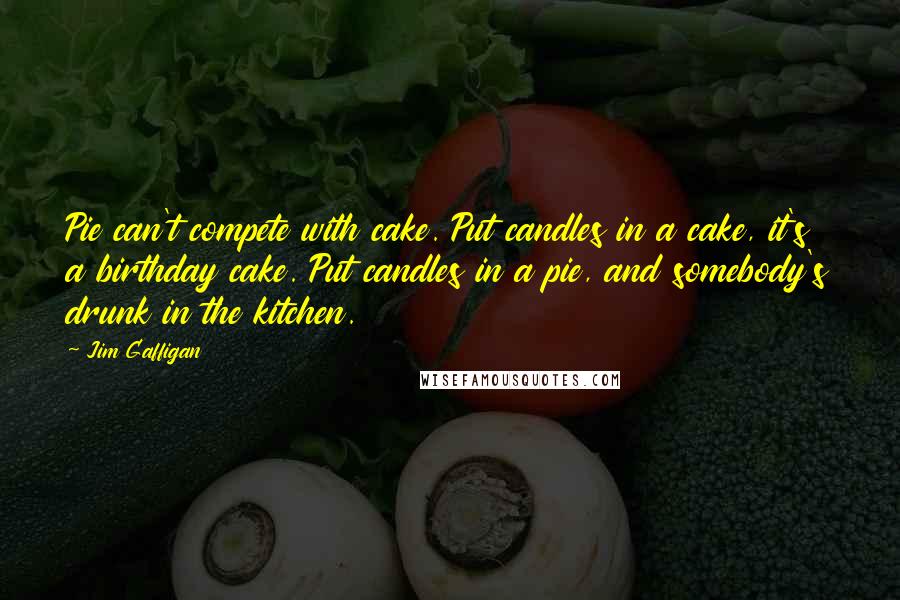 Jim Gaffigan Quotes: Pie can't compete with cake. Put candles in a cake, it's a birthday cake. Put candles in a pie, and somebody's drunk in the kitchen.