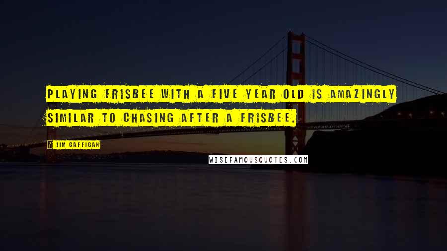 Jim Gaffigan Quotes: Playing frisbee with a five year old is amazingly similar to chasing after a frisbee.