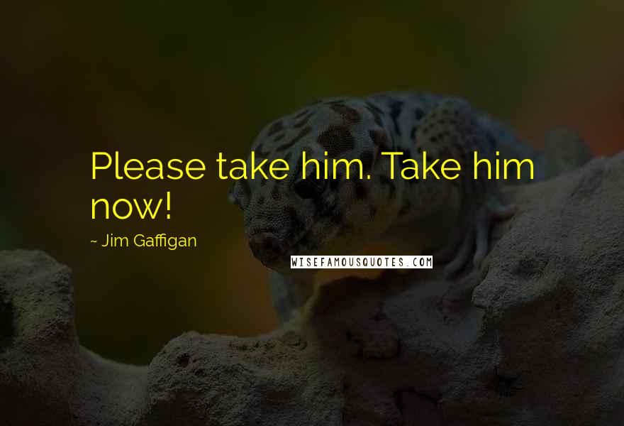 Jim Gaffigan Quotes: Please take him. Take him now!