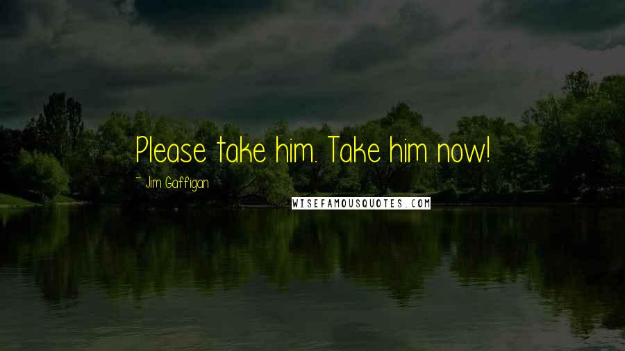 Jim Gaffigan Quotes: Please take him. Take him now!