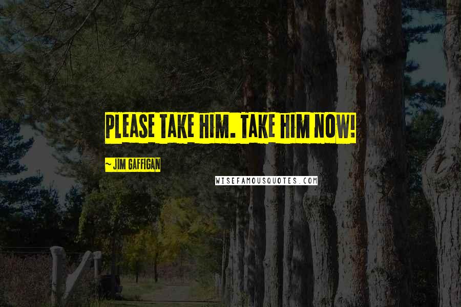 Jim Gaffigan Quotes: Please take him. Take him now!