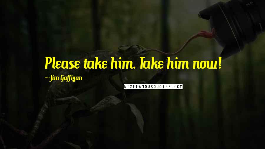 Jim Gaffigan Quotes: Please take him. Take him now!