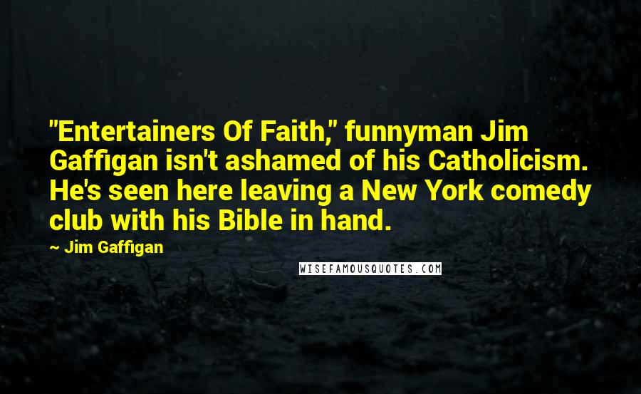 Jim Gaffigan Quotes: "Entertainers Of Faith," funnyman Jim Gaffigan isn't ashamed of his Catholicism. He's seen here leaving a New York comedy club with his Bible in hand.