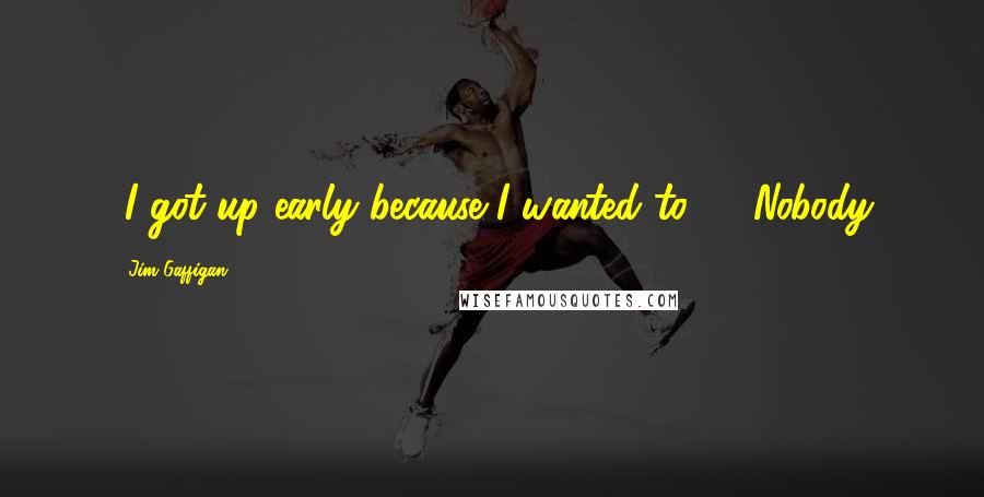 Jim Gaffigan Quotes: "I got up early because I wanted to." - Nobody