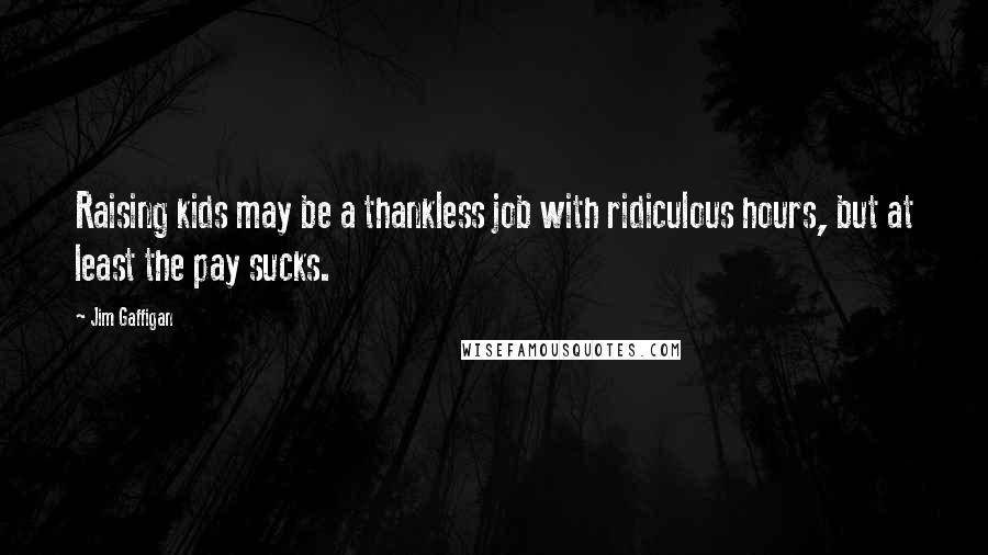 Jim Gaffigan Quotes: Raising kids may be a thankless job with ridiculous hours, but at least the pay sucks.