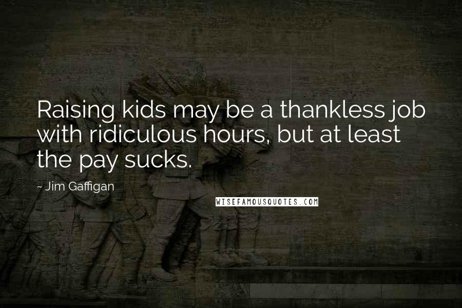 Jim Gaffigan Quotes: Raising kids may be a thankless job with ridiculous hours, but at least the pay sucks.
