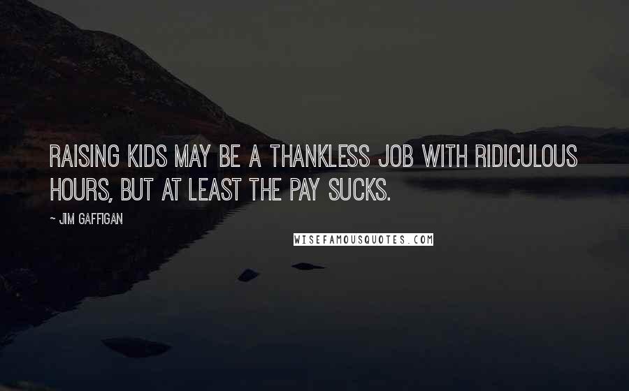 Jim Gaffigan Quotes: Raising kids may be a thankless job with ridiculous hours, but at least the pay sucks.