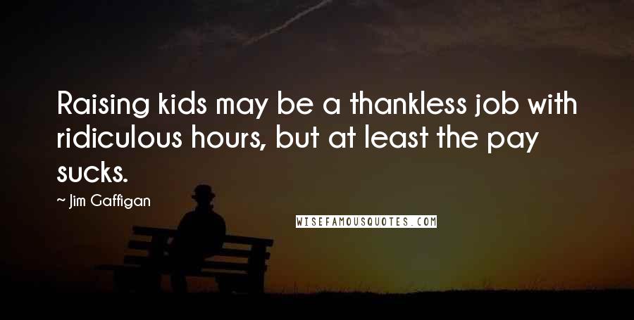 Jim Gaffigan Quotes: Raising kids may be a thankless job with ridiculous hours, but at least the pay sucks.
