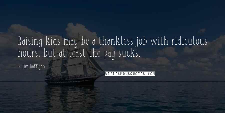 Jim Gaffigan Quotes: Raising kids may be a thankless job with ridiculous hours, but at least the pay sucks.