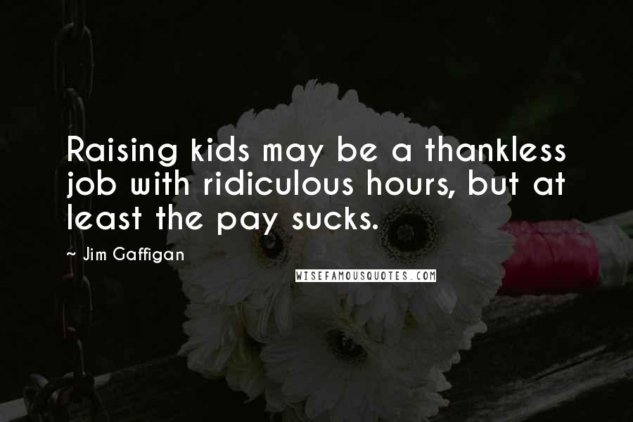 Jim Gaffigan Quotes: Raising kids may be a thankless job with ridiculous hours, but at least the pay sucks.