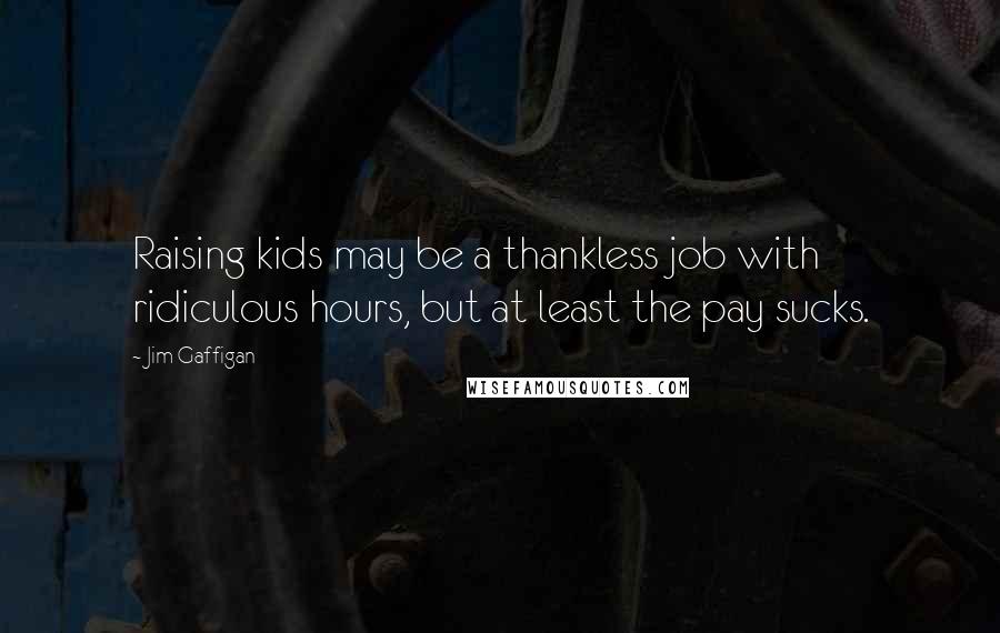 Jim Gaffigan Quotes: Raising kids may be a thankless job with ridiculous hours, but at least the pay sucks.