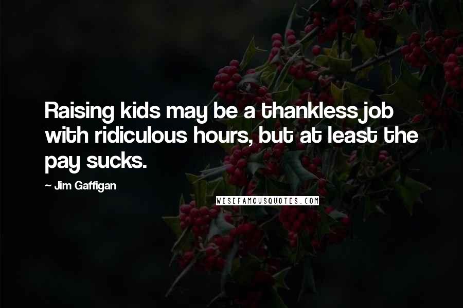 Jim Gaffigan Quotes: Raising kids may be a thankless job with ridiculous hours, but at least the pay sucks.