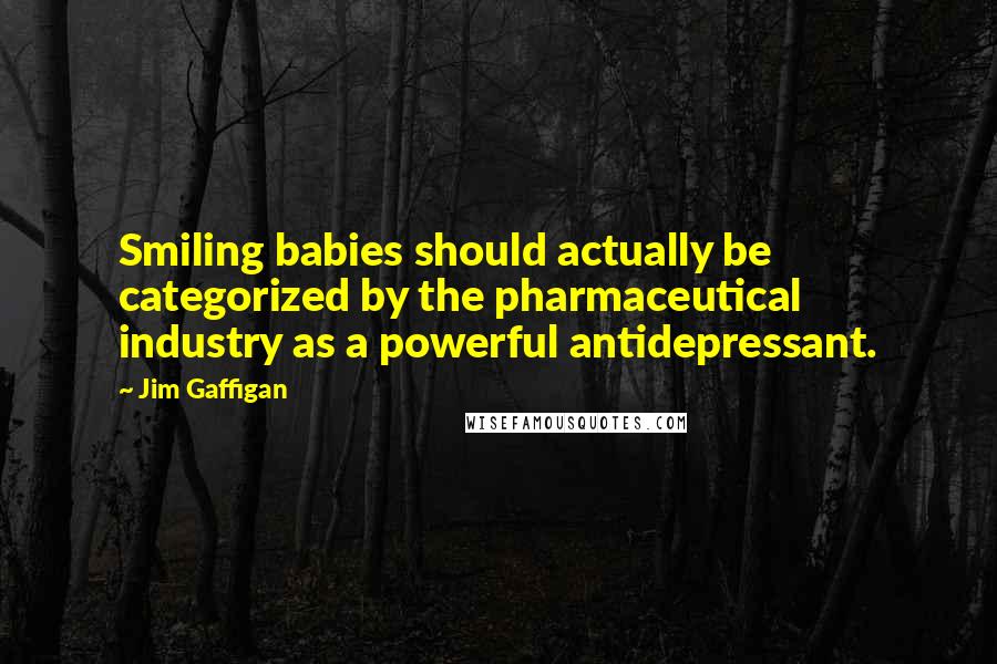 Jim Gaffigan Quotes: Smiling babies should actually be categorized by the pharmaceutical industry as a powerful antidepressant.