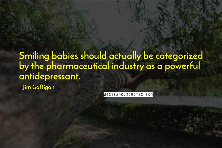 Jim Gaffigan Quotes: Smiling babies should actually be categorized by the pharmaceutical industry as a powerful antidepressant.