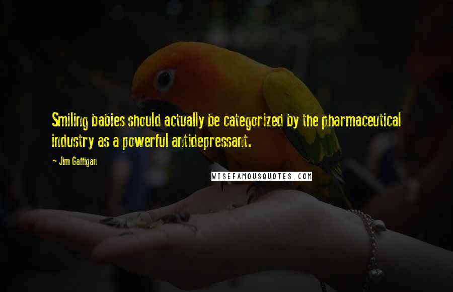 Jim Gaffigan Quotes: Smiling babies should actually be categorized by the pharmaceutical industry as a powerful antidepressant.