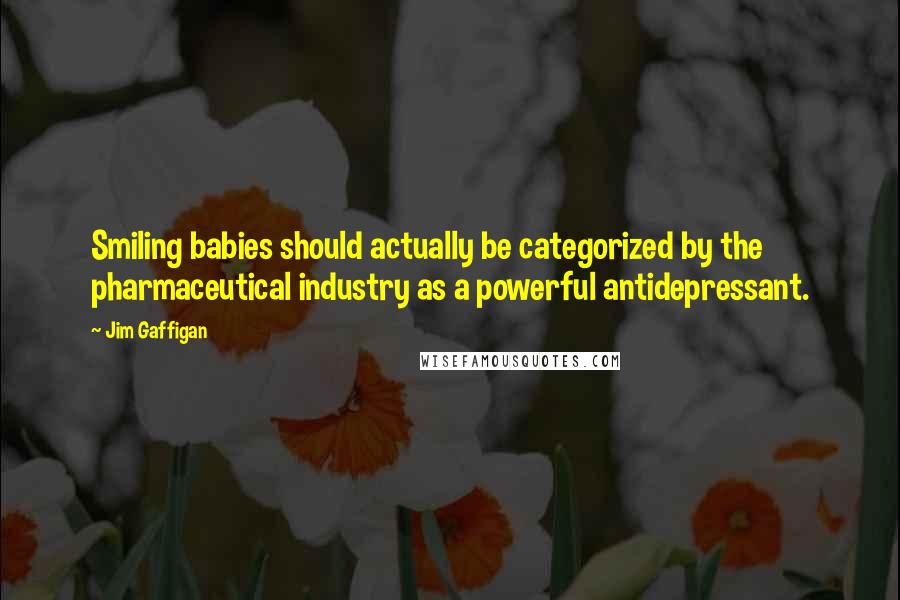 Jim Gaffigan Quotes: Smiling babies should actually be categorized by the pharmaceutical industry as a powerful antidepressant.