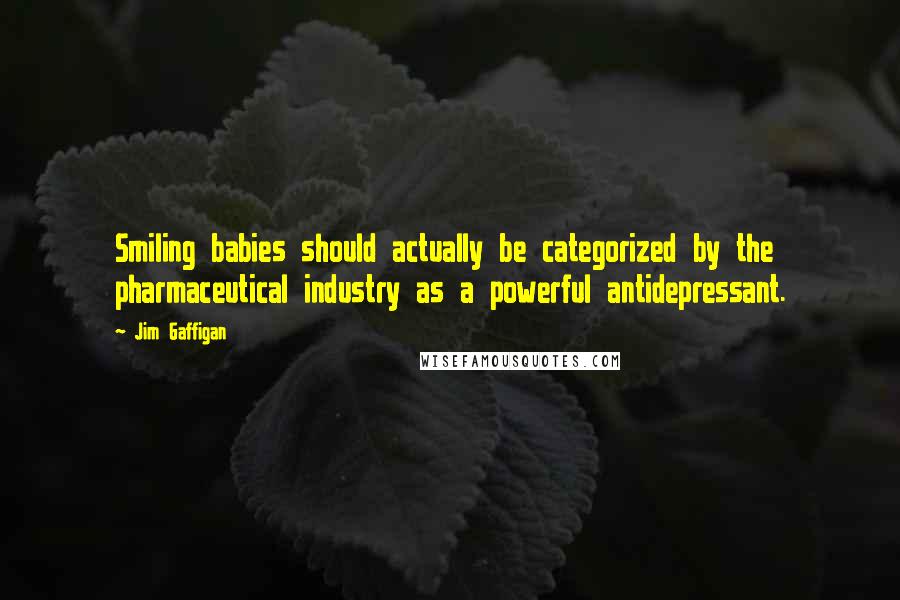 Jim Gaffigan Quotes: Smiling babies should actually be categorized by the pharmaceutical industry as a powerful antidepressant.