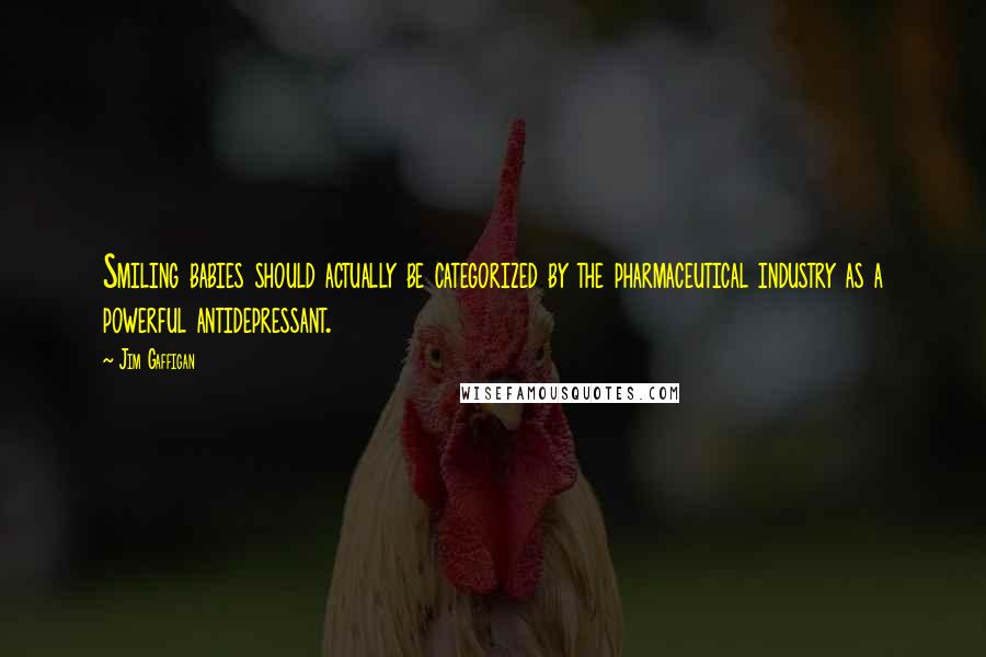 Jim Gaffigan Quotes: Smiling babies should actually be categorized by the pharmaceutical industry as a powerful antidepressant.