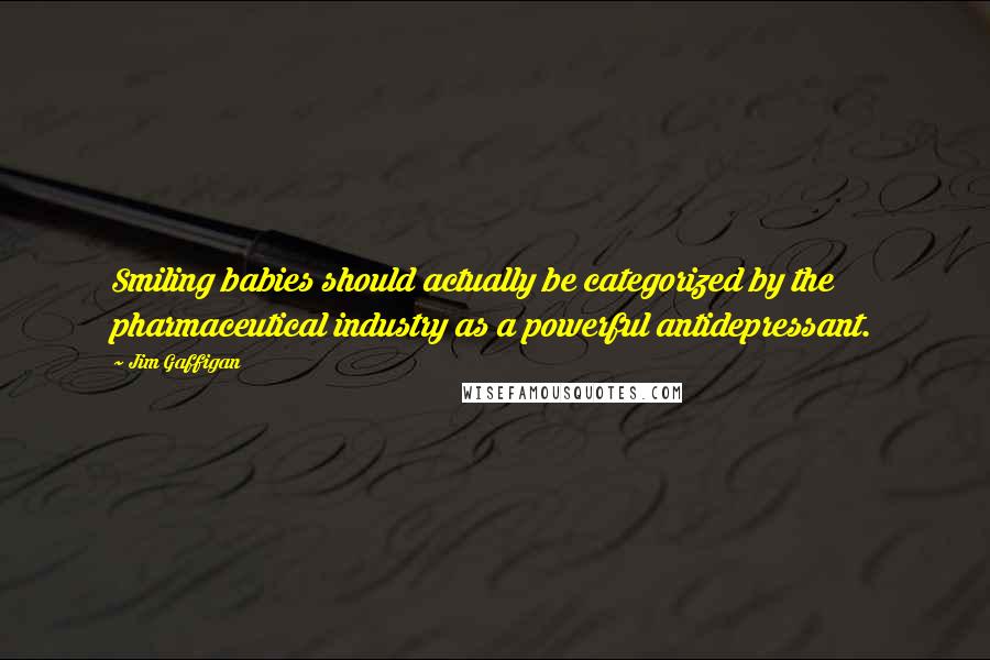 Jim Gaffigan Quotes: Smiling babies should actually be categorized by the pharmaceutical industry as a powerful antidepressant.