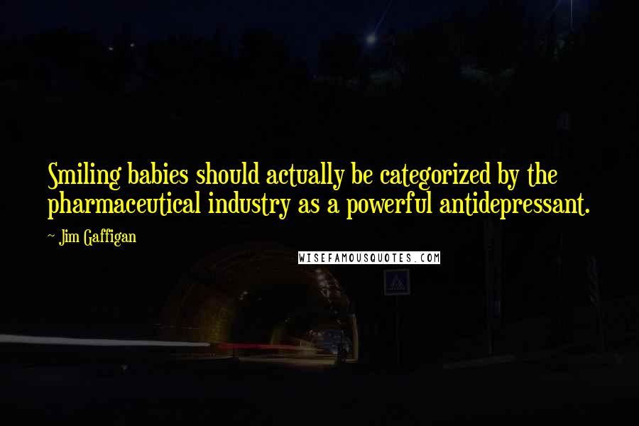 Jim Gaffigan Quotes: Smiling babies should actually be categorized by the pharmaceutical industry as a powerful antidepressant.