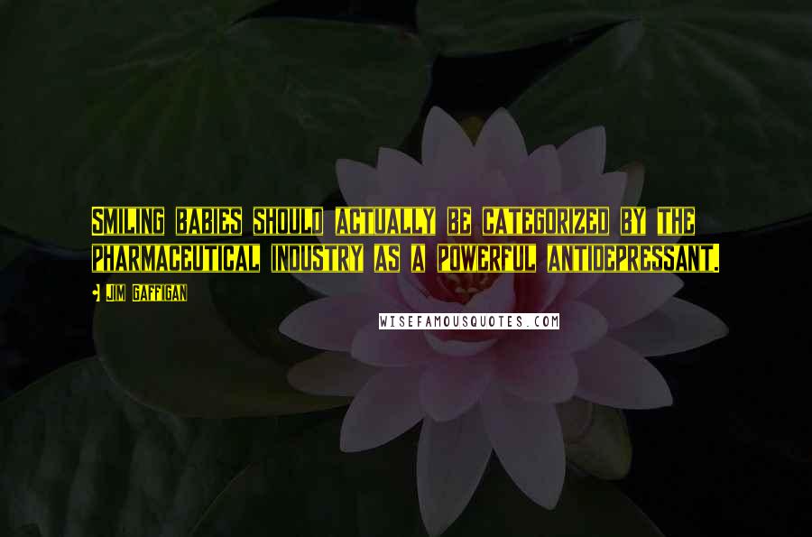 Jim Gaffigan Quotes: Smiling babies should actually be categorized by the pharmaceutical industry as a powerful antidepressant.