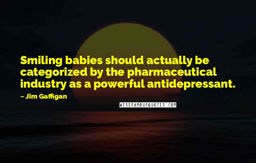 Jim Gaffigan Quotes: Smiling babies should actually be categorized by the pharmaceutical industry as a powerful antidepressant.