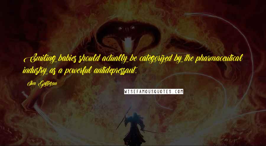 Jim Gaffigan Quotes: Smiling babies should actually be categorized by the pharmaceutical industry as a powerful antidepressant.