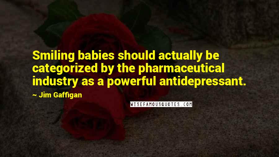 Jim Gaffigan Quotes: Smiling babies should actually be categorized by the pharmaceutical industry as a powerful antidepressant.