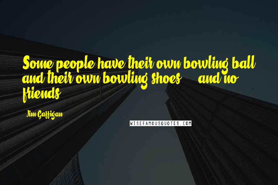 Jim Gaffigan Quotes: Some people have their own bowling ball and their own bowling shoes ... and no friends.