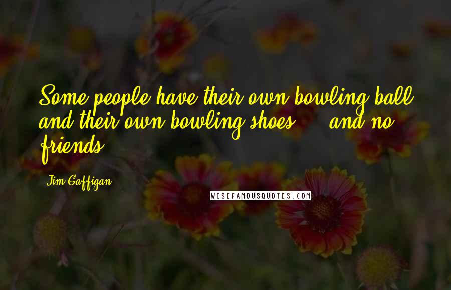 Jim Gaffigan Quotes: Some people have their own bowling ball and their own bowling shoes ... and no friends.