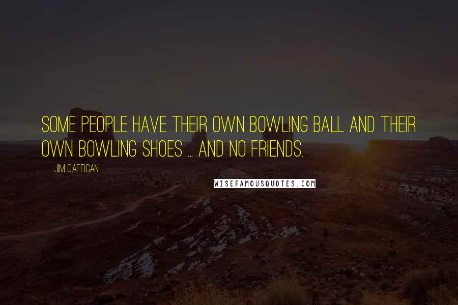 Jim Gaffigan Quotes: Some people have their own bowling ball and their own bowling shoes ... and no friends.