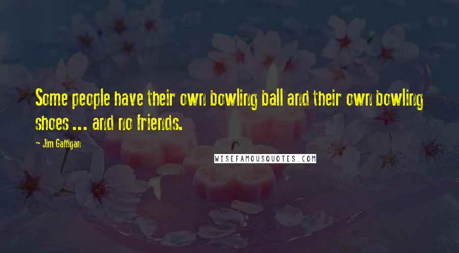 Jim Gaffigan Quotes: Some people have their own bowling ball and their own bowling shoes ... and no friends.