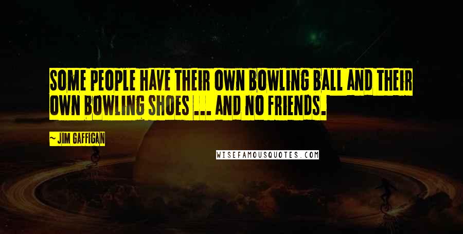 Jim Gaffigan Quotes: Some people have their own bowling ball and their own bowling shoes ... and no friends.