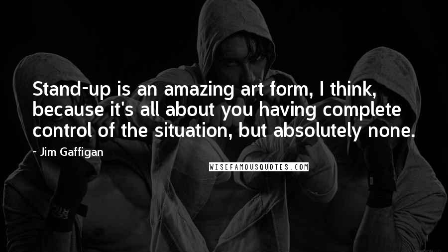 Jim Gaffigan Quotes: Stand-up is an amazing art form, I think, because it's all about you having complete control of the situation, but absolutely none.
