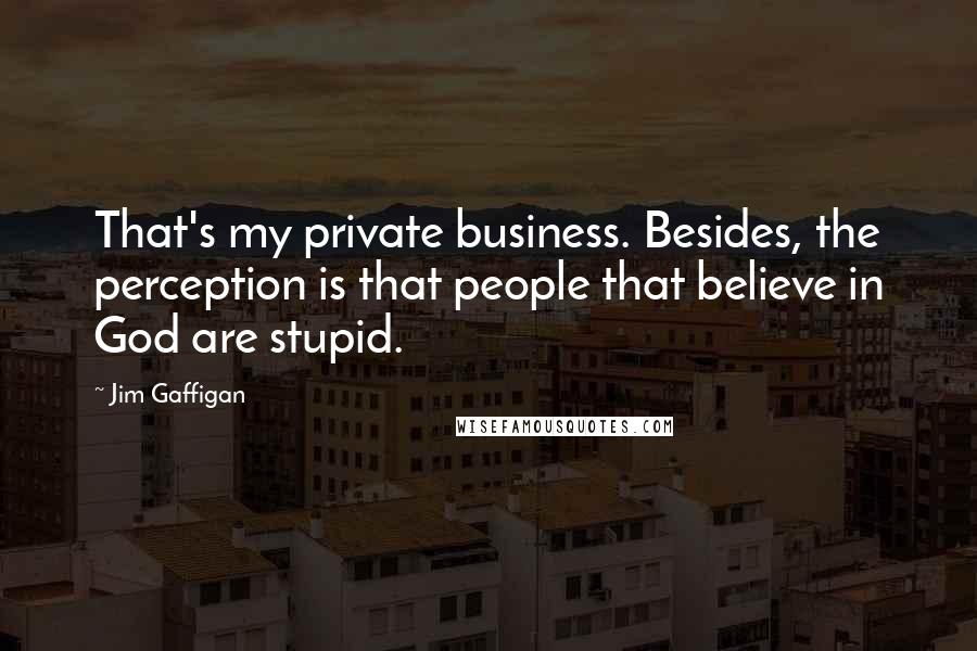 Jim Gaffigan Quotes: That's my private business. Besides, the perception is that people that believe in God are stupid.