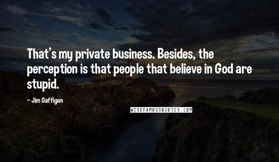 Jim Gaffigan Quotes: That's my private business. Besides, the perception is that people that believe in God are stupid.