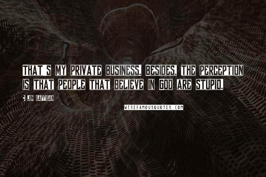 Jim Gaffigan Quotes: That's my private business. Besides, the perception is that people that believe in God are stupid.