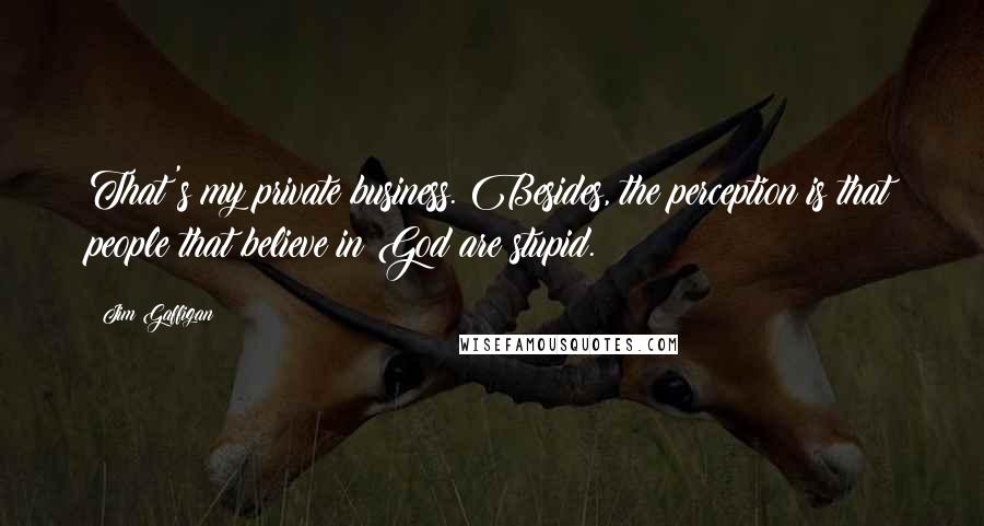 Jim Gaffigan Quotes: That's my private business. Besides, the perception is that people that believe in God are stupid.