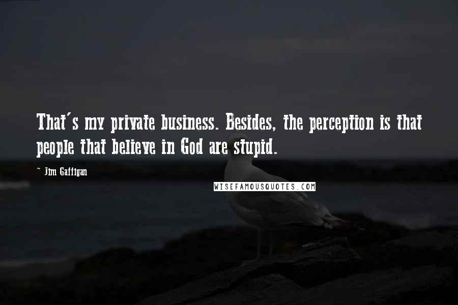 Jim Gaffigan Quotes: That's my private business. Besides, the perception is that people that believe in God are stupid.