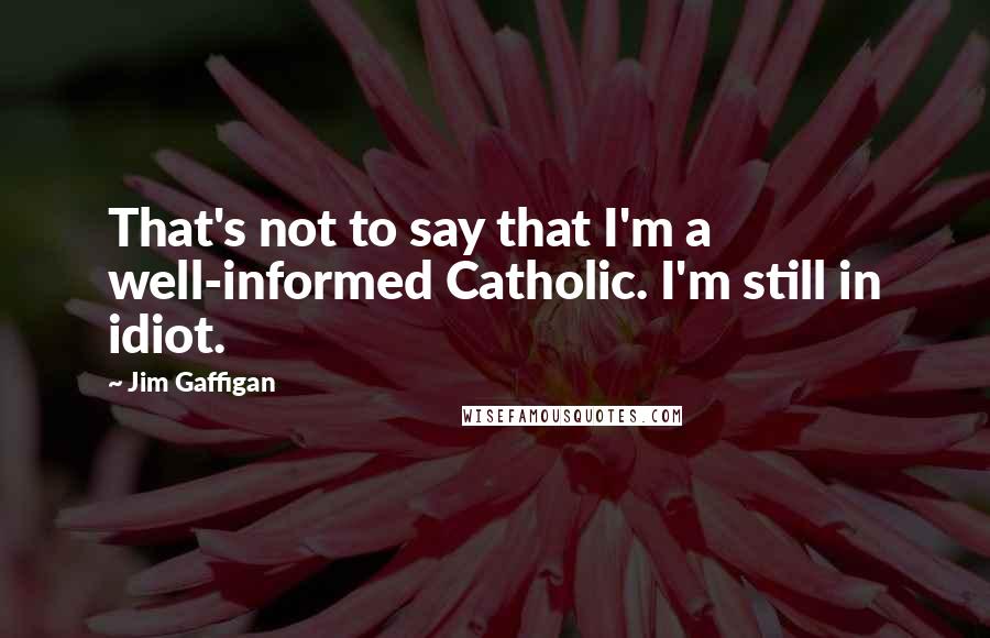 Jim Gaffigan Quotes: That's not to say that I'm a well-informed Catholic. I'm still in idiot.
