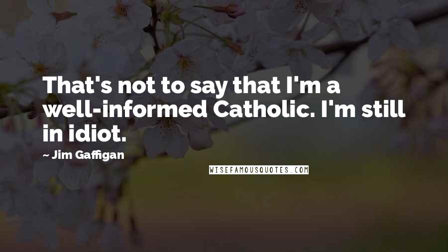 Jim Gaffigan Quotes: That's not to say that I'm a well-informed Catholic. I'm still in idiot.