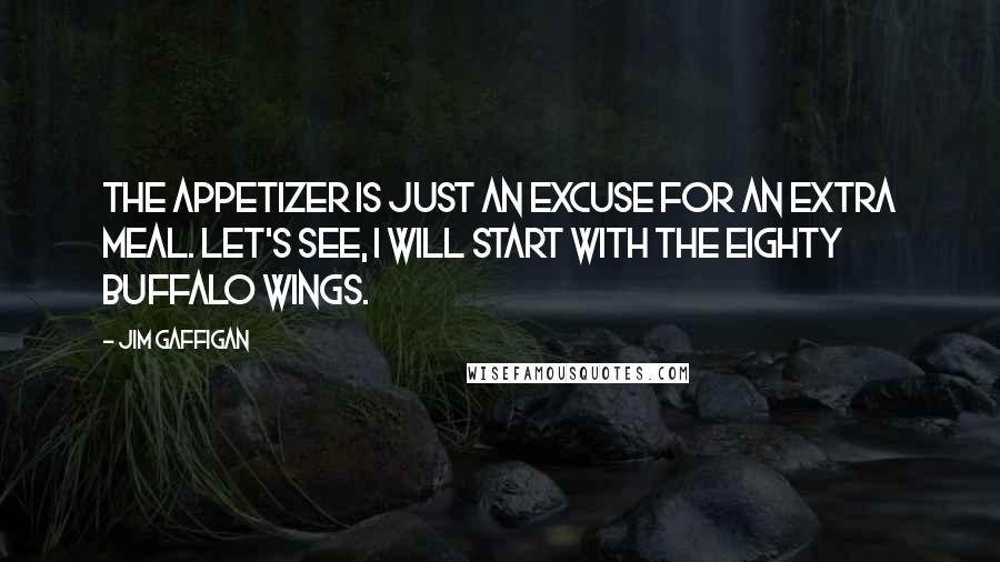 Jim Gaffigan Quotes: The appetizer is just an excuse for an extra meal. Let's see, I will start with the eighty buffalo wings.