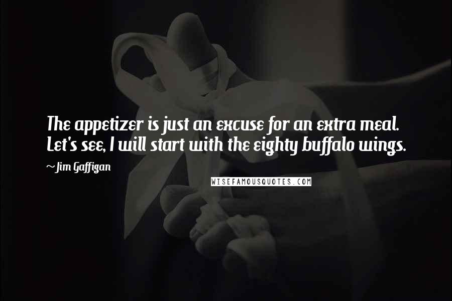 Jim Gaffigan Quotes: The appetizer is just an excuse for an extra meal. Let's see, I will start with the eighty buffalo wings.