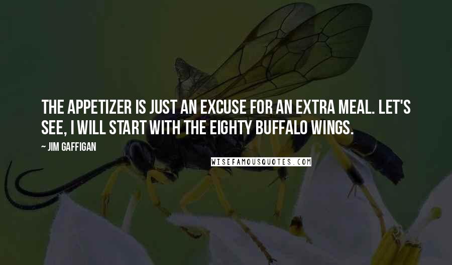 Jim Gaffigan Quotes: The appetizer is just an excuse for an extra meal. Let's see, I will start with the eighty buffalo wings.