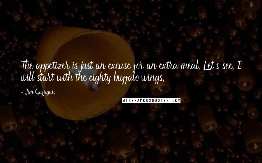 Jim Gaffigan Quotes: The appetizer is just an excuse for an extra meal. Let's see, I will start with the eighty buffalo wings.