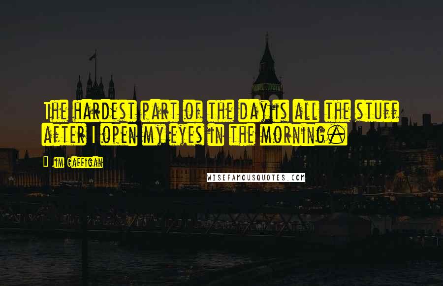 Jim Gaffigan Quotes: The hardest part of the day is all the stuff after I open my eyes in the morning.
