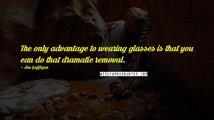 Jim Gaffigan Quotes: The only advantage to wearing glasses is that you can do that dramatic removal.