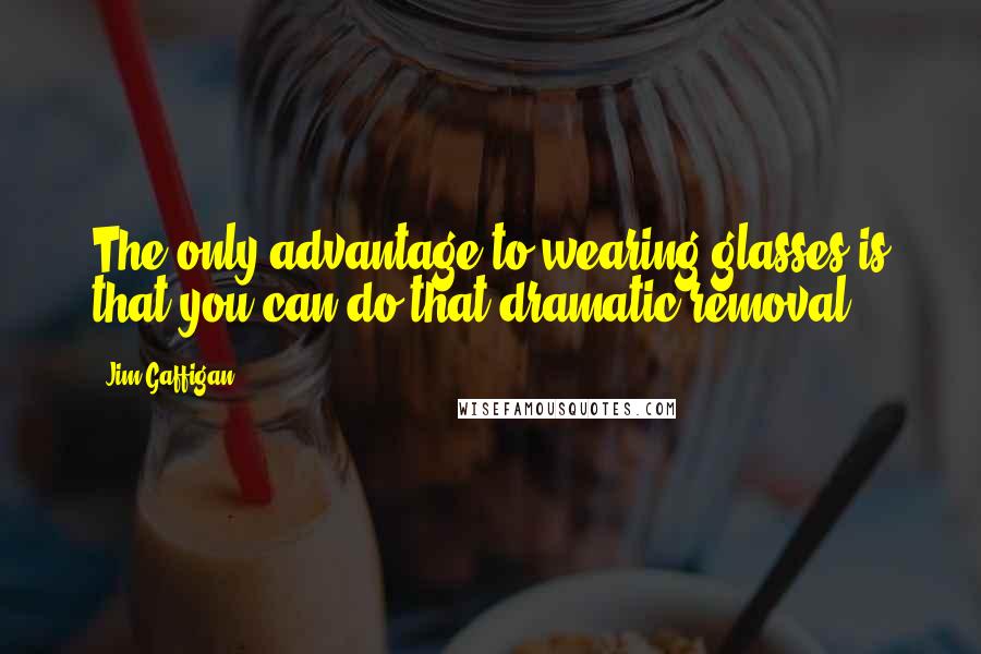 Jim Gaffigan Quotes: The only advantage to wearing glasses is that you can do that dramatic removal.